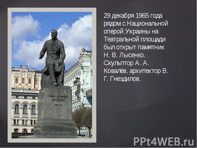 29 декабря 1965 года рядом с Национальной оперой Украины на Театральной площади был открыт памятник Н. В. Лысенко. Скульптор А. А. Ковалёв, архитектор В. Г. Гнездилов.