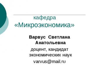 кафедра «Микроэкономика» Варвус Светлана Анатольевна доцент, кандидат экономичес