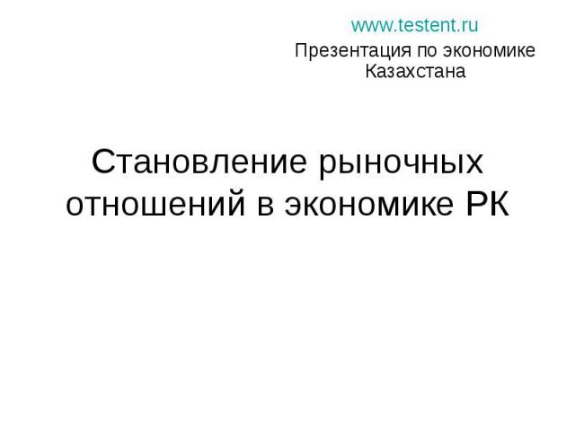 Становление рыночных отношений в экономике РК www.testent.ru Презентация по экономике Казахстана