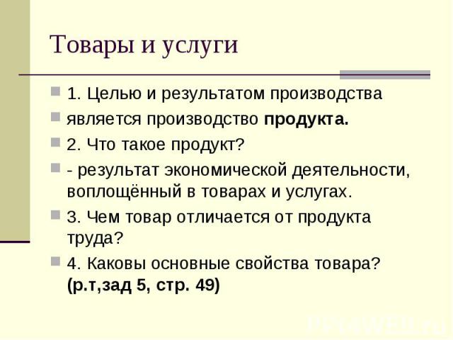 Товары и услуги 1. Целью и результатом производства является производство продукта. 2. Что такое продукт? - результат экономической деятельности, воплощённый в товарах и услугах. 3. Чем товар отличается от продукта труда? 4. Каковы основные свойства…