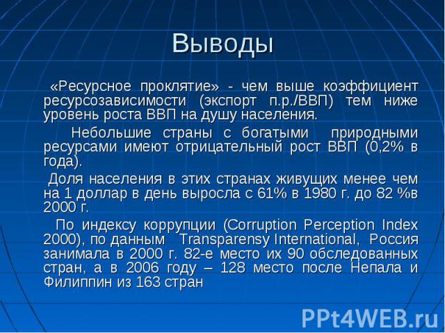 Выводы «Ресурсное проклятие» - чем выше коэффициент ресурсозависимости (экспорт п.р./ВВП) тем ниже уровень роста ВВП на душу населения. Небольшие страны с богатыми природными ресурсами имеют отрицательный рост ВВП (0,2% в года). Доля населения в эти…