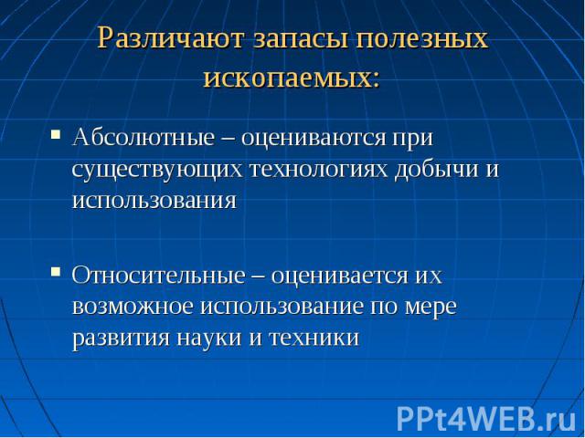 Различают запасы полезных ископаемых: Абсолютные – оцениваются при существующих технологиях добычи и использования Относительные – оценивается их возможное использование по мере развития науки и техники