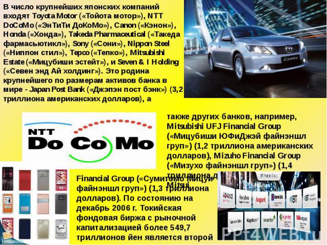 В число крупнейших японских компаний входят Toyota Motor («Тойота мотор»), NTT DoCoMo («ЭнТиТи ДоКоМо»), Canon («Кэнон»), Honda («Хонда»), Takeda Pharmaceutical («Такеда фармасьютикл»), Sony («Сони»), Nippon Steel («Ниппон стил»), Tepco («Тепко»), M…