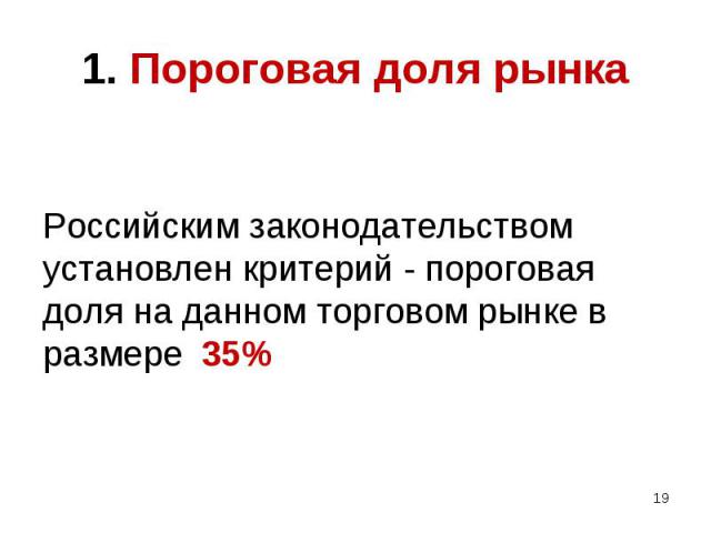 Российским законодательством установлен критерий - пороговая доля на данном торговом рынке в размере 35% Российским законодательством установлен критерий - пороговая доля на данном торговом рынке в размере 35%