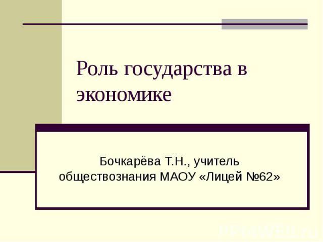 Роль государства в экономике Бочкарёва Т.Н., учитель обществознания МАОУ «Лицей №62»