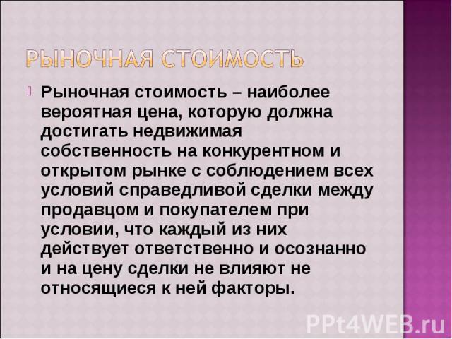 Рыночная стоимость – наиболее вероятная цена, которую должна достигать недвижимая собственность на конкурентном и открытом рынке с соблюдением всех условий справедливой сделки между продавцом и покупателем при условии, что каждый из них действует от…