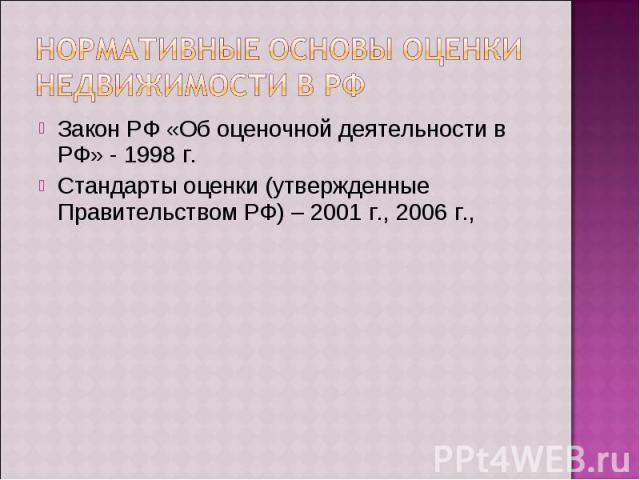 Закон РФ «Об оценочной деятельности в РФ» - 1998 г. Закон РФ «Об оценочной деятельности в РФ» - 1998 г. Стандарты оценки (утвержденные Правительством РФ) – 2001 г., 2006 г.,