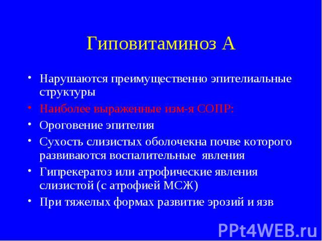 Гиповитаминоз А Нарушаются преимущественно эпителиальные структуры Наиболее выраженные изм-я СОПР: Ороговение эпителия Сухость слизистых оболочекна почве которого развиваются воспалительные явления Гипрекератоз или атрофические явления слизистой (с …