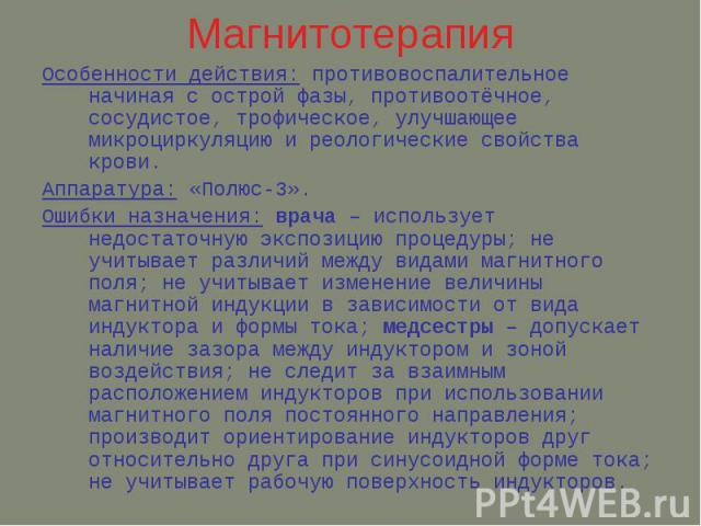 Магнитотерапия Особенности действия: противовоспалительное начиная с острой фазы, противоотёчное, сосудистое, трофическое, улучшающее микроциркуляцию и реологические свойства крови. Аппаратура: «Полюс-3». Ошибки назначения: врача – использует недост…