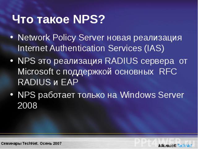 Network Policy Server новая реализация Internet Authentication Services (IAS) Network Policy Server новая реализация Internet Authentication Services (IAS) NPS это реализация RADIUS сервера от Microsoft с поддержкой основных RFC RADIUS и EAP NPS раб…