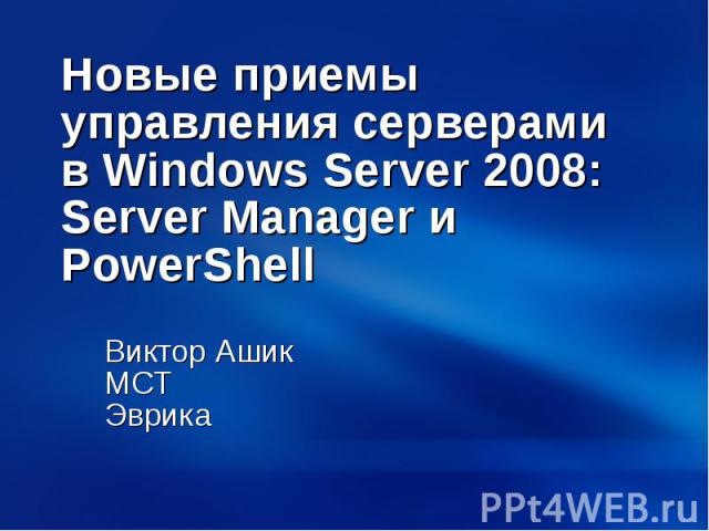 Новые приемы управления серверами в Windows Server 2008: Server Manager и PowerShell Виктор Ашик MCT Эврика