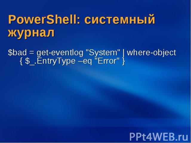 PowerShell: системный журнал $bad = get-eventlog "System" | where-object { $_.EntryType –eq "Error" }