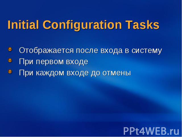 Initial Configuration Tasks Отображается после входа в систему При первом входе При каждом входе до отмены