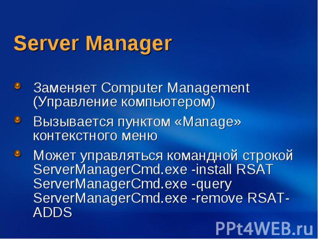 Server Manager Заменяет Computer Management (Управление компьютером) Вызывается пунктом «Manage» контекстного меню Может управляться командной строкой ServerManagerCmd.exe -install RSAT ServerManagerCmd.exe -query ServerManagerCmd.exe -remove RSAT-ADDS