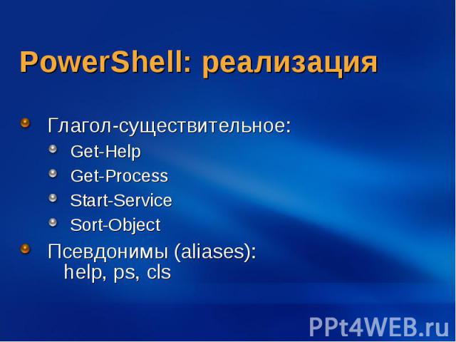 PowerShell: реализация Глагол-существительное: Get-Help Get-Process Start-Service Sort-Object Псевдонимы (aliases): help, ps, cls