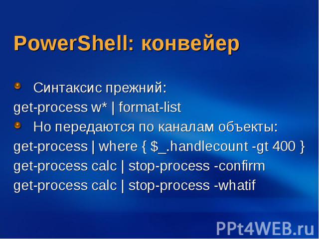 PowerShell: конвейер Синтаксис прежний: get-process w* | format-list Но передаются по каналам объекты: get-process | where { $_.handlecount -gt 400 } get-process calc | stop-process -confirm get-process calc | stop-process -whatif