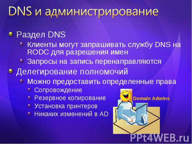 Раздел DNS Раздел DNS Клиенты могут запрашивать службу DNS на RODC для разрешения имен Запросы на запись перенаправляются Делегирование полномочий Можно предоставить определенные права Сопровождение Резервное копирование Установка принтеров Никаких …