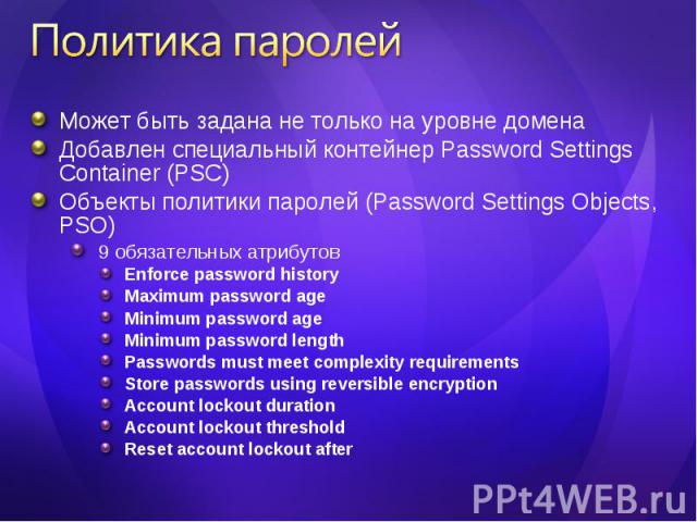 Может быть задана не только на уровне домена Может быть задана не только на уровне домена Добавлен специальный контейнер Password Settings Container (PSC) Объекты политики паролей (Password Settings Objects, PSO) 9 обязательных атрибутов Enforce pas…