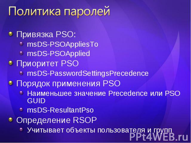 Привязка PSO: Привязка PSO: msDS-PSOAppliesTo msDS-PSOApplied Приоритет PSO msDS-PasswordSettingsPrecedence Порядок применения PSO Наименьшее значение Precedence или PSO GUID msDS-ResultantPso Определение RSOP Учитывает объекты пользователя и групп