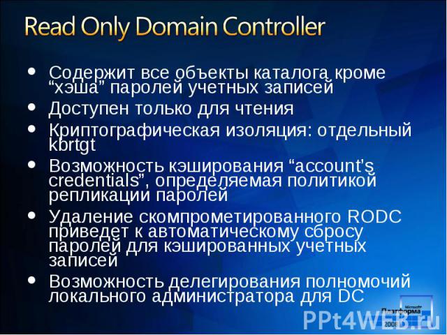 Содержит все объекты каталога кроме “хэша” паролей учетных записей Содержит все объекты каталога кроме “хэша” паролей учетных записей Доступен только для чтения Криптографическая изоляция: отдельный kbrtgt Возможность кэширования “account’s credenti…