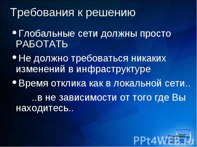 Глобальные сети должны просто РАБОТАТЬ Глобальные сети должны просто РАБОТАТЬ Не должно требоваться никаких изменений в инфраструктуре Время отклика как в локальной сети.. ..в не зависимости от того где Вы находитесь..