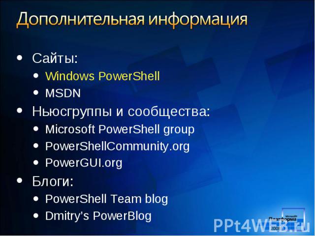 Сайты: Сайты: Windows PowerShell MSDN Ньюсгруппы и сообщества: Microsoft PowerShell group PowerShellCommunity.org PowerGUI.org Блоги: PowerShell Team blog Dmitry’s PowerBlog