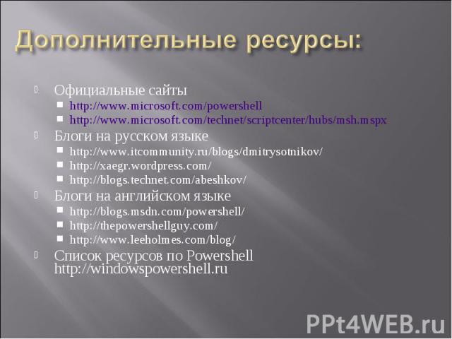 Официальные сайты Официальные сайты http://www.microsoft.com/powershell http://www.microsoft.com/technet/scriptcenter/hubs/msh.mspx Блоги на русском языке http://www.itcommunity.ru/blogs/dmitrysotnikov/ http://xaegr.wordpress.com/ http://blogs.techn…