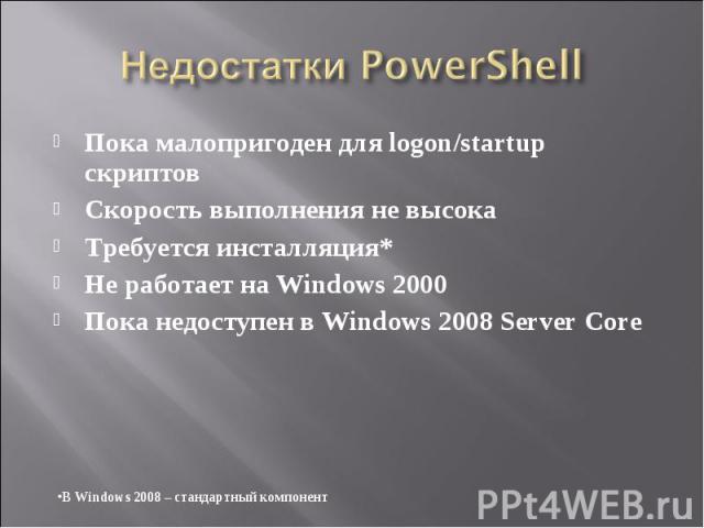 Пока малопригоден для logon/startup скриптов Пока малопригоден для logon/startup скриптов Скорость выполнения не высока Требуется инсталляция* Не работает на Windows 2000 Пока недоступен в Windows 2008 Server Core