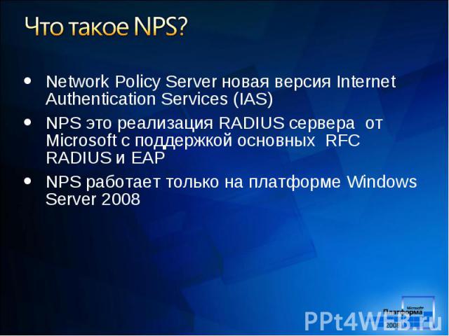 Network Policy Server новая версия Internet Authentication Services (IAS) Network Policy Server новая версия Internet Authentication Services (IAS) NPS это реализация RADIUS сервера от Microsoft с поддержкой основных RFC RADIUS и EAP NPS работает то…