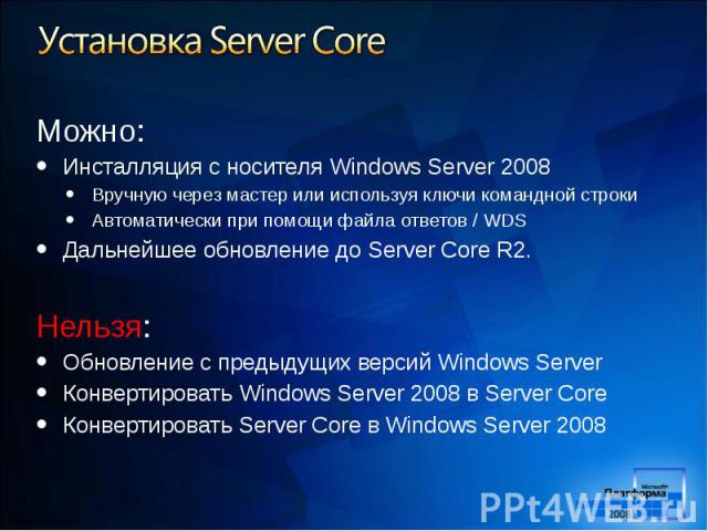 Можно: Можно: Инсталляция с носителя Windows Server 2008 Вручную через мастер или используя ключи командной строки Автоматически при помощи файла ответов / WDS Дальнейшее обновление до Server Core R2. Нельзя: Обновление с предыдущих версий Windows S…