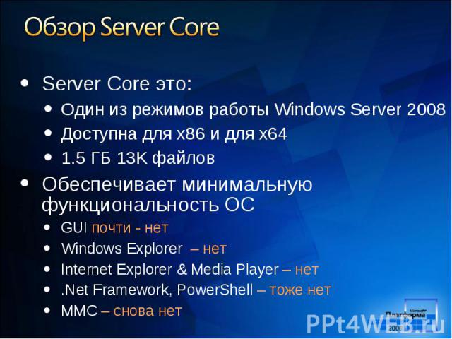 Server Core это: Server Core это: Один из режимов работы Windows Server 2008 Доступна для x86 и для x64 1.5 ГБ 13K файлов Обеспечивает минимальную функциональность ОС GUI почти - нет Windows Explorer – нет Internet Explorer & Media Player – нет …