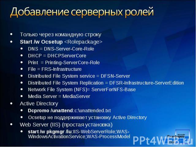 Только через командную строку Только через командную строку Start /w Ocsetup <Rolepackage> DNS = DNS-Server-Core-Role DHCP = DHCPServerCore Print = Printing-ServerCore-Role File = FRS-Infrastructure Distributed File System service = DFSN-Serve…