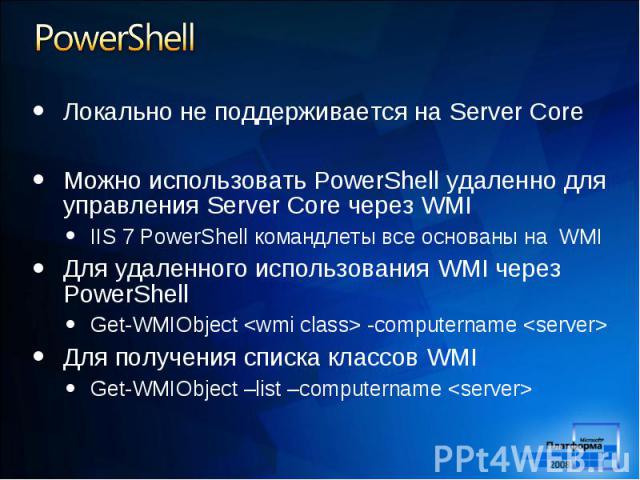 Локально не поддерживается на Server Core Локально не поддерживается на Server Core Можно использовать PowerShell удаленно для управления Server Core через WMI IIS 7 PowerShell командлеты все основаны на WMI Для удаленного использования WMI через Po…