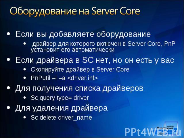 Если вы добавляете оборудование Если вы добавляете оборудование драйвер для которого включен в Server Core, PnP установит его автоматически Если драйвера в SC нет, но он есть у вас Скопируйте драйвер в Server Core PnPutil –I –a <driver.inf> Дл…