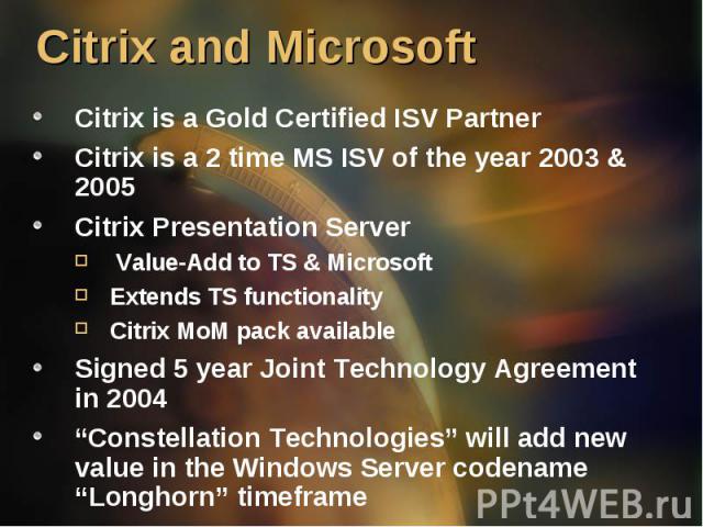Citrix is a Gold Certified ISV Partner Citrix is a Gold Certified ISV Partner Citrix is a 2 time MS ISV of the year 2003 & 2005 Citrix Presentation Server Value-Add to TS & Microsoft Extends TS functionality Citrix MoM pack available Signed …