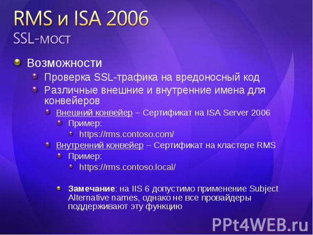 Возможности Возможности Проверка SSL-трафика на вредоносный код Различные внешние и внутренние имена для конвейеров Внешний конвейер – Сертификат на ISA Server 2006 Пример: https://rms.contoso.com/ Внутренний конвейер – Сертификат на кластере RMS Пр…