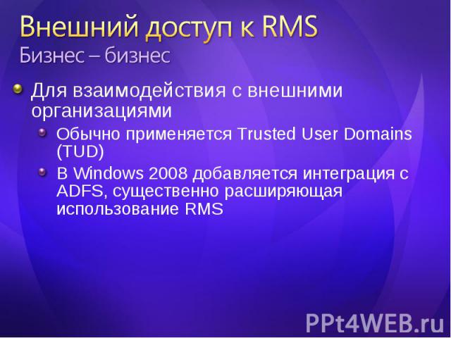 Для взаимодействия с внешними организациями Для взаимодействия с внешними организациями Обычно применяется Trusted User Domains (TUD) В Windows 2008 добавляется интеграция с ADFS, существенно расширяющая использование RMS