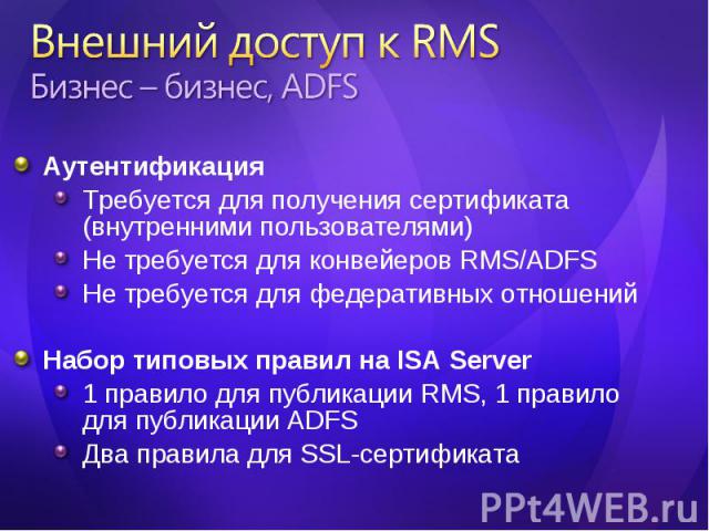 Аутентификация Требуется для получения сертификата (внутренними пользователями) Не требуется для конвейеров RMS/ADFS Не требуется для федеративных отношений Набор типовых правил на ISA Server 1 правило для публикации RMS, 1 правило для публикации AD…