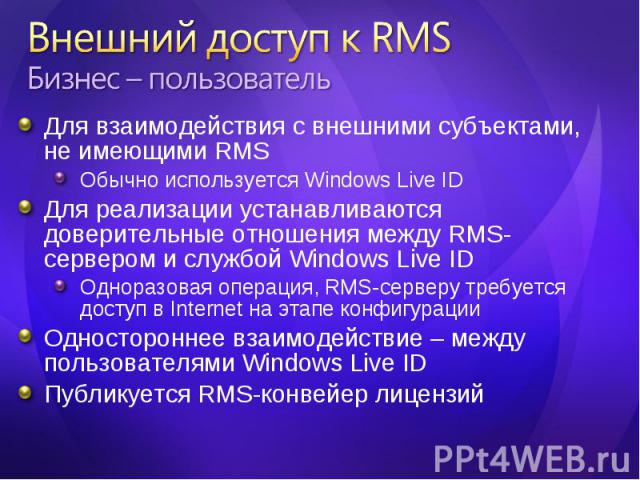 Для взаимодействия с внешними субъектами, не имеющими RMS Для взаимодействия с внешними субъектами, не имеющими RMS Обычно используется Windows Live ID Для реализации устанавливаются доверительные отношения между RMS-сервером и службой Windows Live …