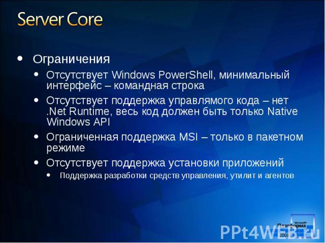 Ограничения Ограничения Отсутствует Windows PowerShell, минимальный интерфейс – командная строка Отсутствует поддержка управлямого кода – нет .Net Runtime, весь код должен быть только Native Windows API Ограниченная поддержка MSI – только в пакетном…