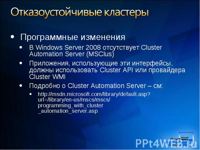 Программные изменения Программные изменения В Windows Server 2008 отсутствует Cluster Automation Server (MSClus) Приложения, использующие эти интерфейсы, должны использовать Cluster API или провайдера Cluster WMI Подробно о Cluster Automation Server…