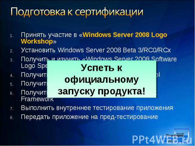 Принять участие в «Windows Server 2008 Logo Workshop» Принять участие в «Windows Server 2008 Logo Workshop» Установить Windows Server 2008 Beta 3/RC0/RCx Получить и изучить «Windows Server 2008 Software Logo Specification» Получить Windows System St…