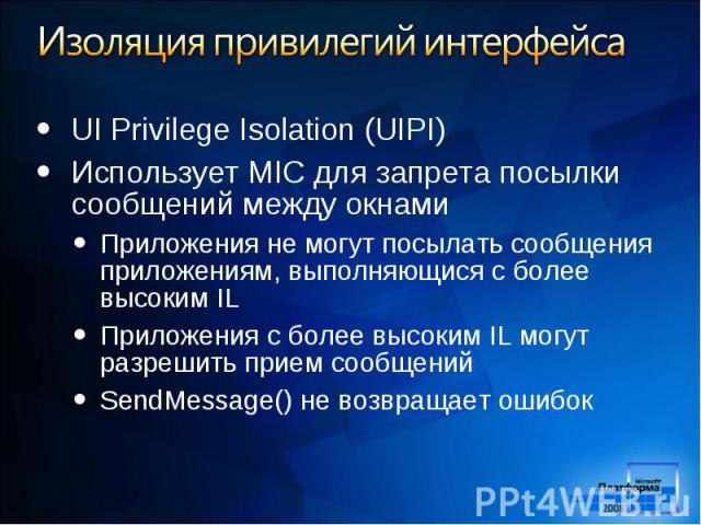 UI Privilege Isolation (UIPI) UI Privilege Isolation (UIPI) Использует MIC для запрета посылки сообщений между окнами Приложения не могут посылать сообщения приложениям, выполняющися с более высоким IL Приложения с более высоким IL могут разрешить п…