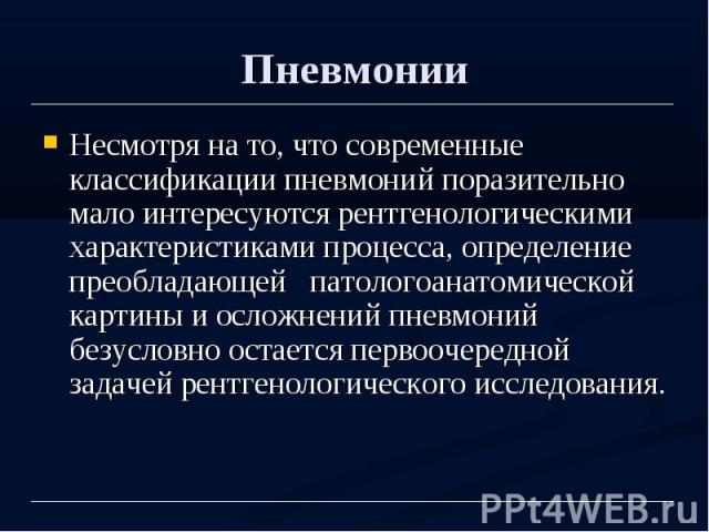 Пневмонии Несмотря на то, что современные классификации пневмоний поразительно мало интересуются рентгенологическими характеристиками процесса, определение преобладающей патологоанатомической картины и осложнений пневмоний безусловно остается первоо…