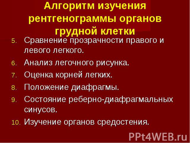 Алгоритм изучения рентгенограммы органов грудной клетки Сравнение прозрачности правого и левого легкого. Анализ легочного рисунка. Оценка корней легких. Положение диафрагмы. Состояние реберно-диафрагмальных синусов. Изучение органов средостения.