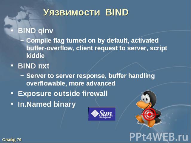 Уязвимости BIND BIND qinv Compile flag turned on by default, activated buffer-overflow, client request to server, script kiddie BIND nxt Server to server response, buffer handling overflowable, more advanced Exposure outside firewall In.Named binary