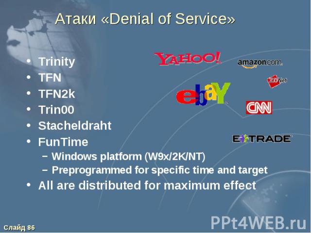 Атаки «Denial of Service» Trinity TFN TFN2k Trin00 Stacheldraht FunTime Windows platform (W9x/2K/NT) Preprogrammed for specific time and target All are distributed for maximum effect