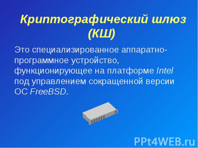 Криптографический шлюз (КШ) Это специализированное аппаратно-программное устройство, функционирующее на платформе Intel под управлением сокращенной версии ОС FreeBSD.
