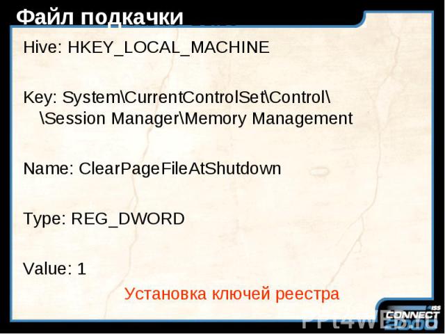 Файл подкачки Hive: HKEY_LOCAL_MACHINE Key: System\CurrentControlSet\Control\ \Session Manager\Memory Management Name: ClearPageFileAtShutdown Type: REG_DWORD Value: 1 Установка ключей реестра