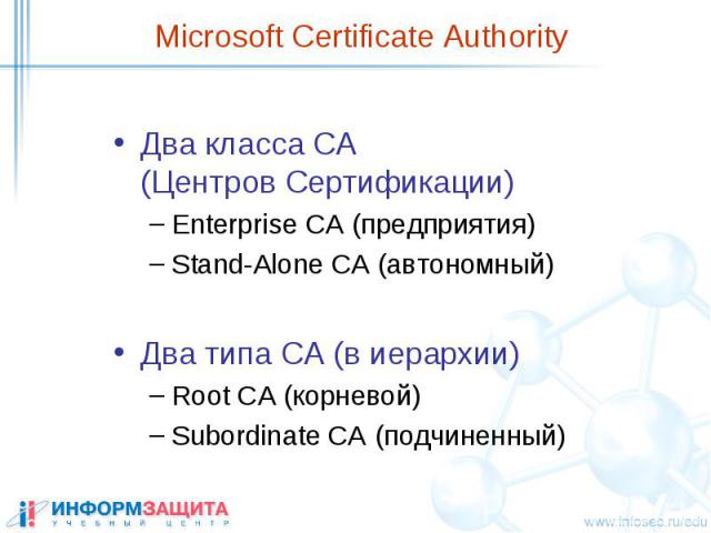 Microsoft Certificate Authority Два класса CA (Центров Сертификации) Enterprise CA (предприятия) Stand-Alone CA (автономный) Два типа СА (в иерархии) Root CA (корневой) Subordinate CA (подчиненный)